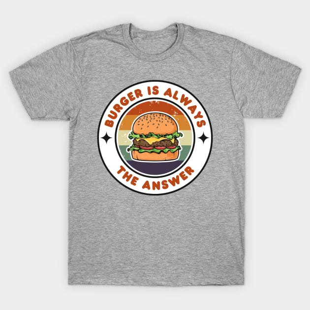 Burger is Always the Answer | Funny Burgers | Burgers Lover Gift T-Shirt by Hepi Mande